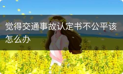 觉得交通事故认定书不公平该怎么办