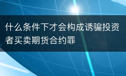 什么条件下才会构成诱骗投资者买卖期货合约罪