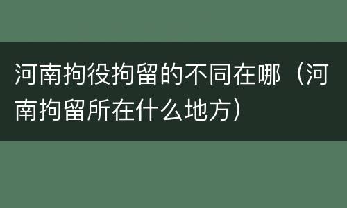 河南拘役拘留的不同在哪（河南拘留所在什么地方）