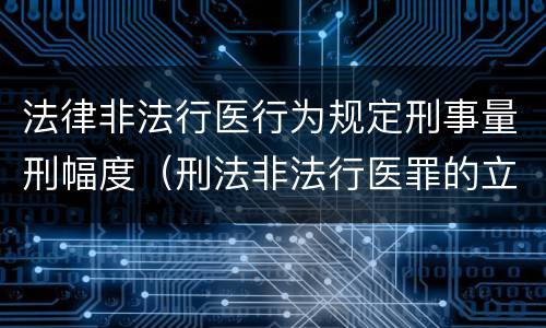 法律非法行医行为规定刑事量刑幅度（刑法非法行医罪的立案标准）