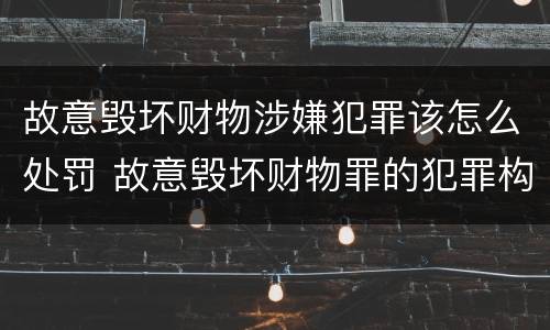 故意毁坏财物涉嫌犯罪该怎么处罚 故意毁坏财物罪的犯罪构成