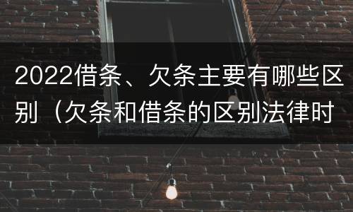 2022借条、欠条主要有哪些区别（欠条和借条的区别法律时间多少年）
