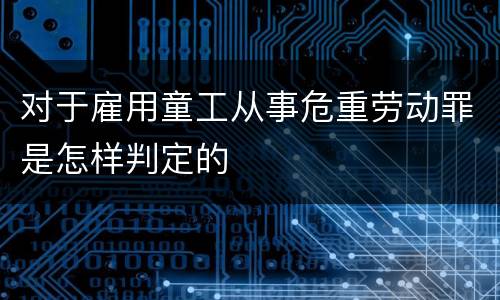 对于雇用童工从事危重劳动罪是怎样判定的