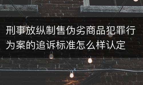 刑事放纵制售伪劣商品犯罪行为案的追诉标准怎么样认定