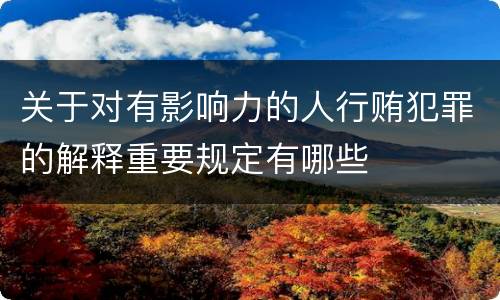 关于对有影响力的人行贿犯罪的解释重要规定有哪些