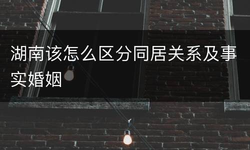 湖南该怎么区分同居关系及事实婚姻