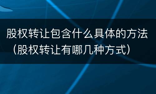 股权转让包含什么具体的方法（股权转让有哪几种方式）