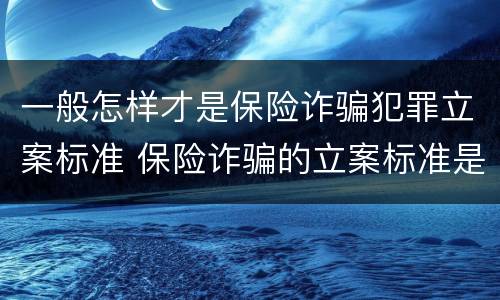 一般怎样才是保险诈骗犯罪立案标准 保险诈骗的立案标准是多少