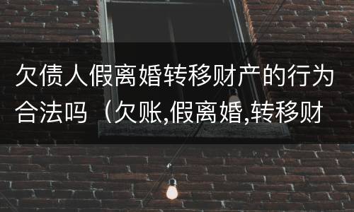 欠债人假离婚转移财产的行为合法吗（欠账,假离婚,转移财产）