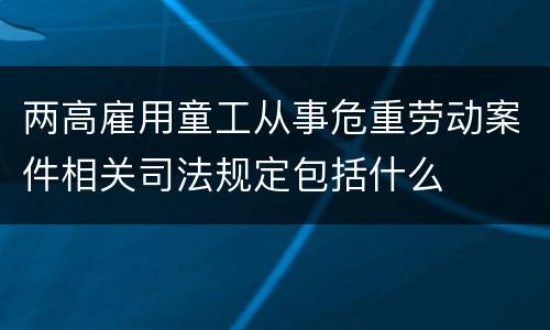 两高雇用童工从事危重劳动案件相关司法规定包括什么