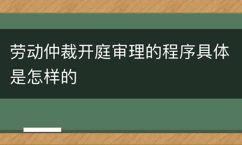 劳动仲裁开庭审理的程序具体是怎样的