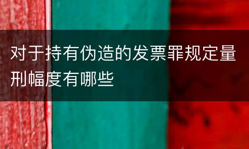 对于持有伪造的发票罪规定量刑幅度有哪些