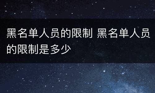 黑名单人员的限制 黑名单人员的限制是多少