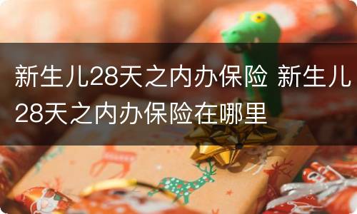 新生儿28天之内办保险 新生儿28天之内办保险在哪里
