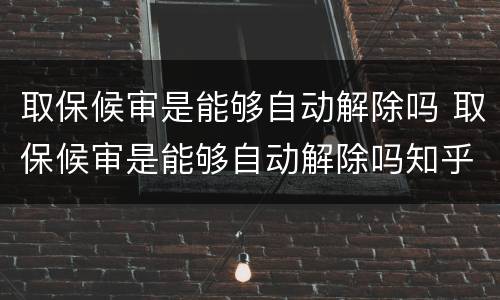 取保候审是能够自动解除吗 取保候审是能够自动解除吗知乎