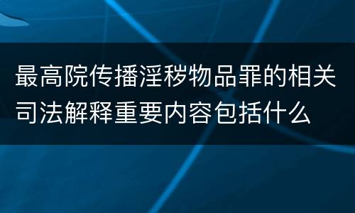 最高院传播淫秽物品罪的相关司法解释重要内容包括什么
