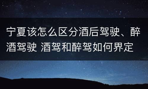 宁夏该怎么区分酒后驾驶、醉酒驾驶 酒驾和醉驾如何界定