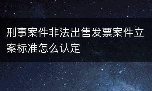 刑事案件非法出售发票案件立案标准怎么认定