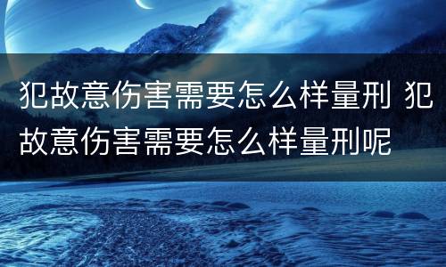 犯故意伤害需要怎么样量刑 犯故意伤害需要怎么样量刑呢
