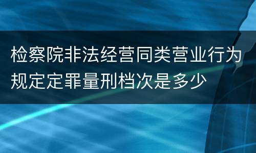 检察院非法经营同类营业行为规定定罪量刑档次是多少