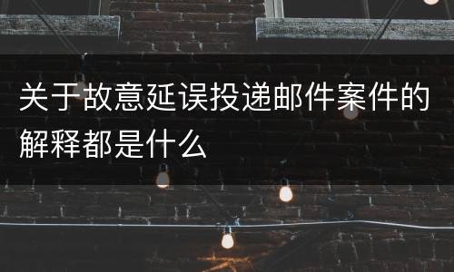 关于故意延误投递邮件案件的解释都是什么
