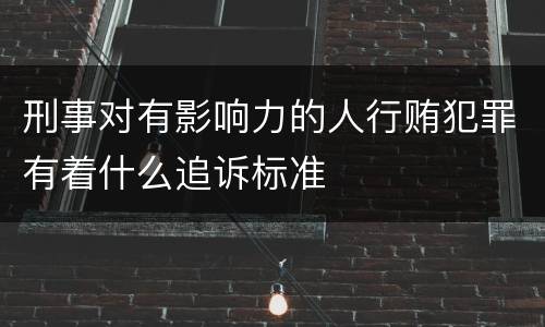 刑事对有影响力的人行贿犯罪有着什么追诉标准