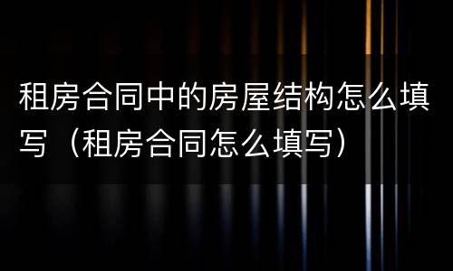 租房合同中的房屋结构怎么填写（租房合同怎么填写）