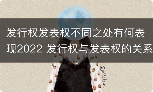 发行权发表权不同之处有何表现2022 发行权与发表权的关系
