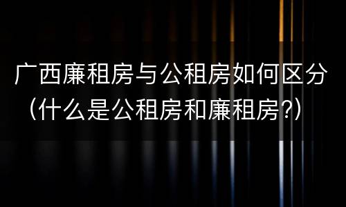 广西廉租房与公租房如何区分（什么是公租房和廉租房?）