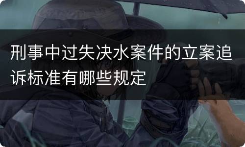 刑事中过失决水案件的立案追诉标准有哪些规定