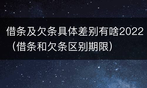 借条及欠条具体差别有啥2022（借条和欠条区别期限）