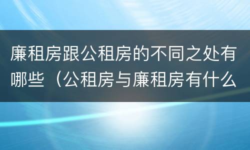廉租房跟公租房的不同之处有哪些（公租房与廉租房有什么不同）