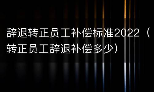 辞退转正员工补偿标准2022（转正员工辞退补偿多少）