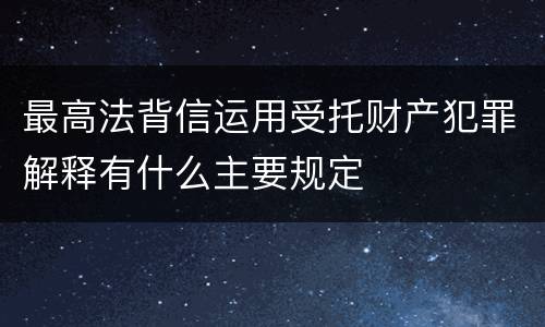 最高法背信运用受托财产犯罪解释有什么主要规定