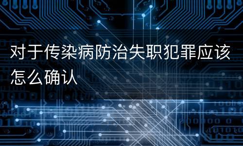 对于传染病防治失职犯罪应该怎么确认
