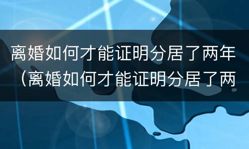 离婚如何才能证明分居了两年（离婚如何才能证明分居了两年财产）