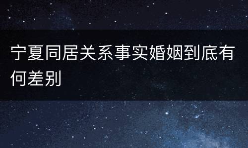 宁夏同居关系事实婚姻到底有何差别