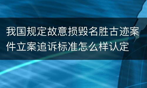 我国规定故意损毁名胜古迹案件立案追诉标准怎么样认定