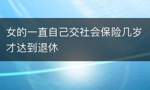 女的一直自己交社会保险几岁才达到退休