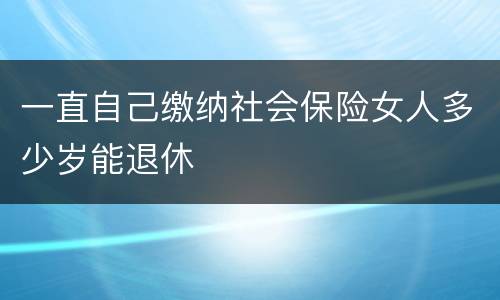 一直自己缴纳社会保险女人多少岁能退休