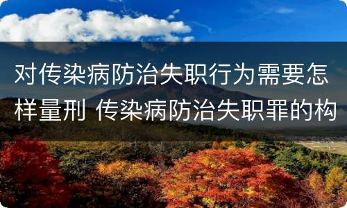 对传染病防治失职行为需要怎样量刑 传染病防治失职罪的构成要件