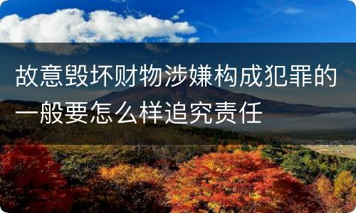 故意毁坏财物涉嫌构成犯罪的一般要怎么样追究责任