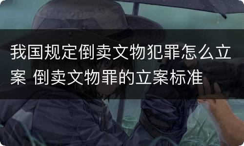 我国规定倒卖文物犯罪怎么立案 倒卖文物罪的立案标准