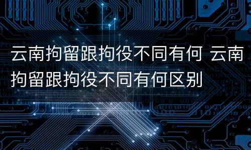 云南拘留跟拘役不同有何 云南拘留跟拘役不同有何区别