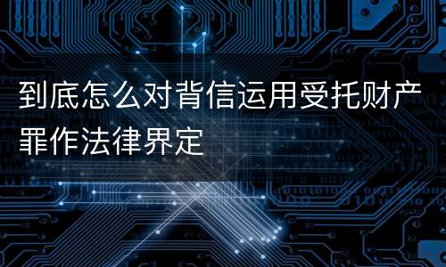 到底怎么对背信运用受托财产罪作法律界定