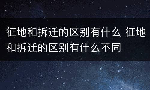 征地和拆迁的区别有什么 征地和拆迁的区别有什么不同