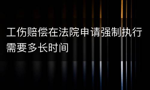 工伤赔偿在法院申请强制执行需要多长时间