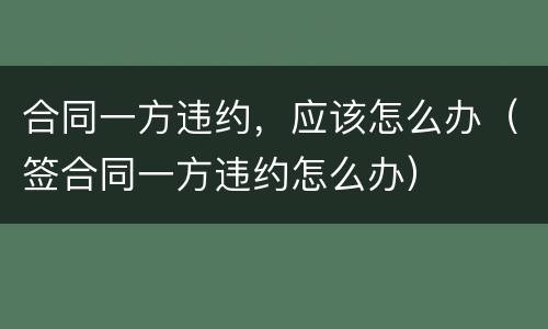 合同一方违约，应该怎么办（签合同一方违约怎么办）