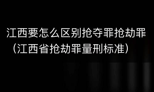 江西要怎么区别抢夺罪抢劫罪（江西省抢劫罪量刑标准）