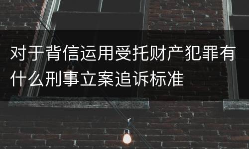 对于背信运用受托财产犯罪有什么刑事立案追诉标准